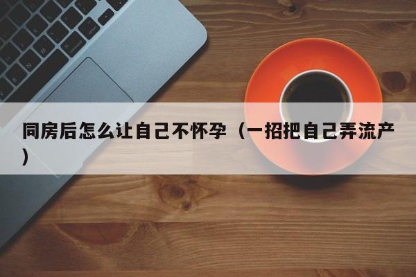 同房后怎么让自己不怀孕（一招把自己弄流产）-第1张图片-鲸幼网