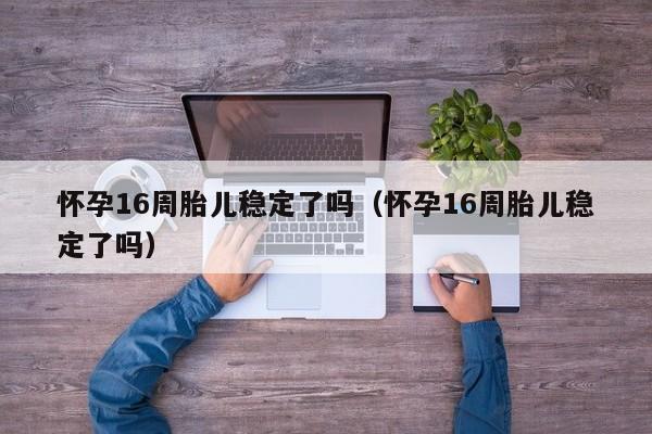 怀孕16周胎儿稳定了吗（怀孕16周胎儿稳定了吗）-第1张图片-鲸幼网