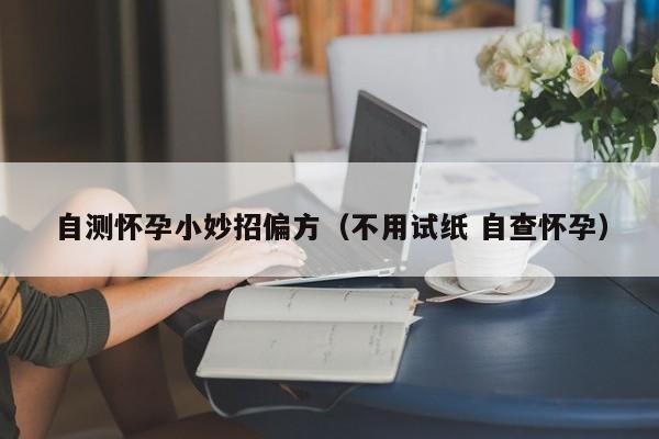 自测怀孕小妙招偏方（不用试纸 自查怀孕）-第1张图片-鲸幼网