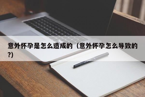 意外怀孕是怎么造成的（意外怀孕怎么导致的?）-第1张图片-鲸幼网