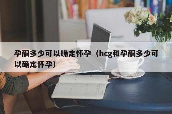 孕酮多少可以确定怀孕（hcg和孕酮多少可以确定怀孕）-第1张图片-鲸幼网