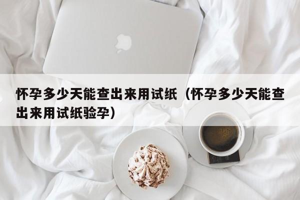 怀孕多少天能查出来用试纸（怀孕多少天能查出来用试纸验孕）-第1张图片-鲸幼网
