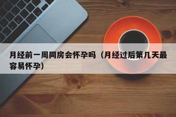 月经前一周同房会怀孕吗（月经过后第几天最容易怀孕）-第1张图片-鲸幼网