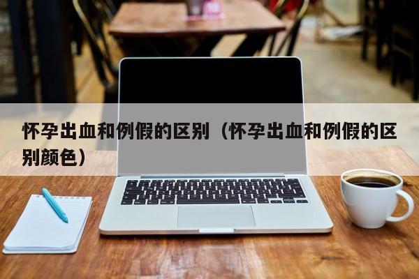 怀孕出血和例假的区别（怀孕出血和例假的区别颜色）-第1张图片-鲸幼网