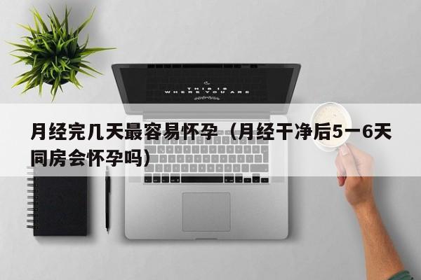 月经完几天最容易怀孕（月经干净后5一6天同房会怀孕吗）-第1张图片-鲸幼网