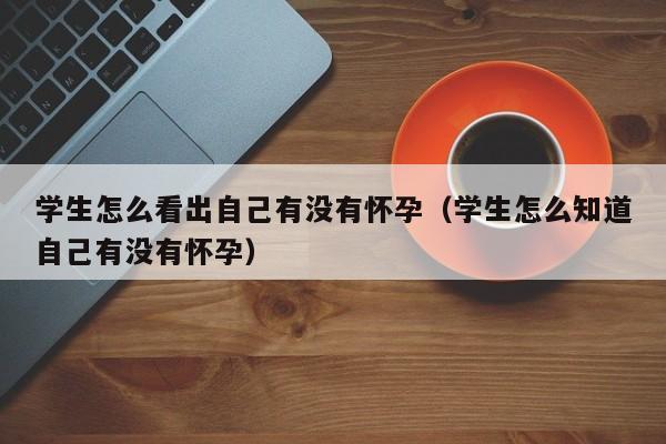 学生怎么看出自己有没有怀孕（学生怎么知道自己有没有怀孕）-第1张图片-鲸幼网