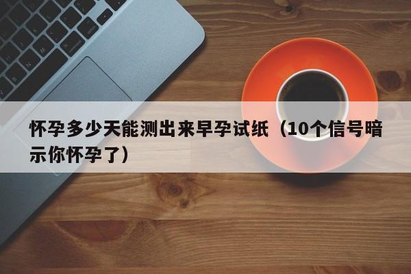 怀孕多少天能测出来早孕试纸（10个信号暗示你怀孕了）-第1张图片-鲸幼网