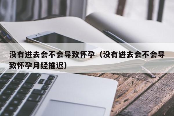 没有进去会不会导致怀孕（没有进去会不会导致怀孕月经推迟）-第1张图片-鲸幼网