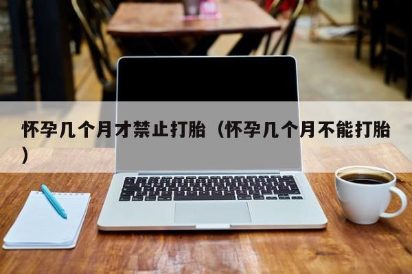 怀孕几个月才禁止打胎（怀孕几个月不能打胎）-第1张图片-鲸幼网