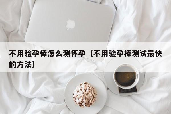 不用验孕棒怎么测怀孕（不用验孕棒测试最快的方法）-第1张图片-鲸幼网