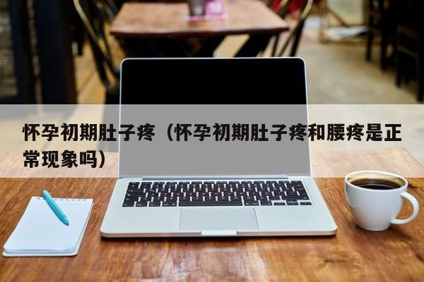 怀孕初期肚子疼（怀孕初期肚子疼和腰疼是正常现象吗）-第1张图片-鲸幼网