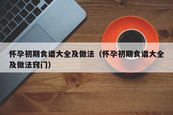 怀孕初期食谱大全及做法（怀孕初期食谱大全及做法窍门）-第1张图片-鲸幼网
