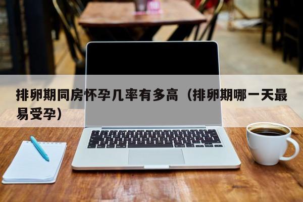 排卵期同房怀孕几率有多高（排卵期哪一天最易受孕）-第1张图片-鲸幼网