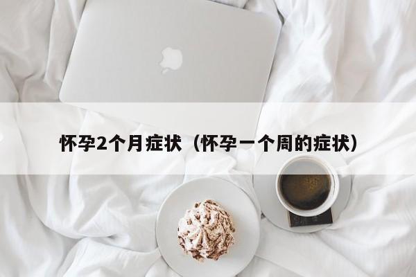 怀孕2个月症状（怀孕一个周的症状）-第1张图片-鲸幼网