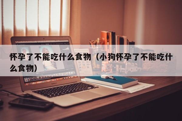 怀孕了不能吃什么食物（小狗怀孕了不能吃什么食物）-第1张图片-鲸幼网