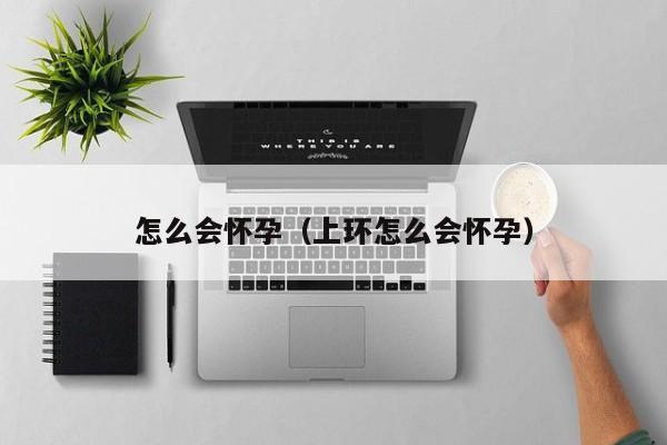 怎么会怀孕（上环怎么会怀孕）-第1张图片-鲸幼网
