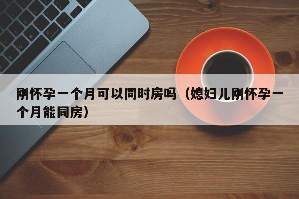 刚怀孕一个月可以同时房吗（媳妇儿刚怀孕一个月能同房）-第1张图片-鲸幼网