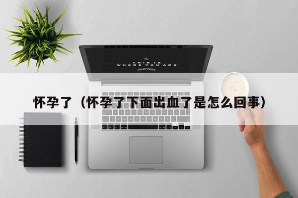 怀孕了（怀孕了下面出血了是怎么回事）-第1张图片-鲸幼网