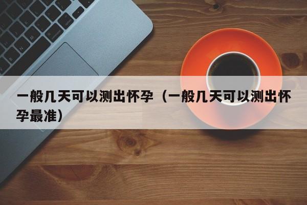 一般几天可以测出怀孕（一般几天可以测出怀孕最准）-第1张图片-鲸幼网