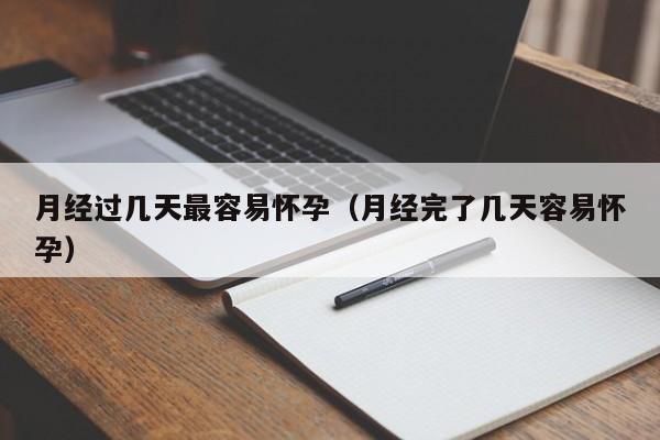 月经过几天最容易怀孕（月经完了几天容易怀孕）-第1张图片-鲸幼网