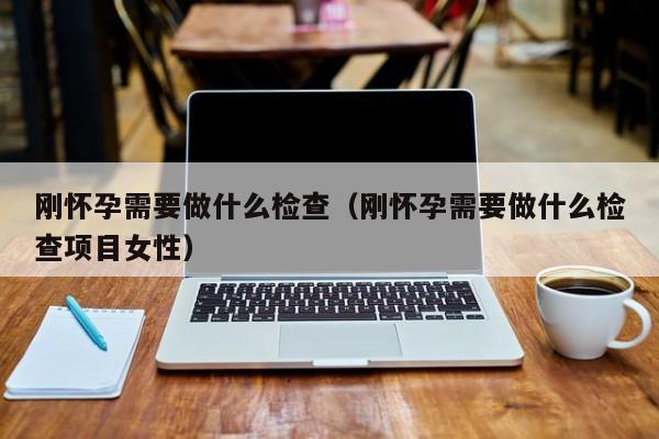 刚怀孕需要做什么检查（刚怀孕需要做什么检查项目女性）-第1张图片-鲸幼网