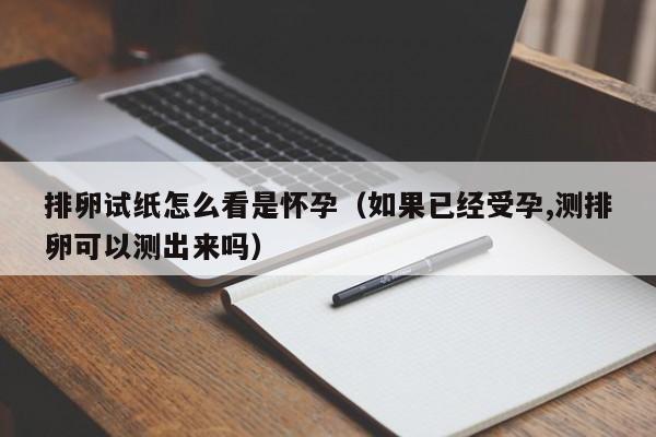 排卵试纸怎么看是怀孕（如果已经受孕,测排卵可以测出来吗）-第1张图片-鲸幼网