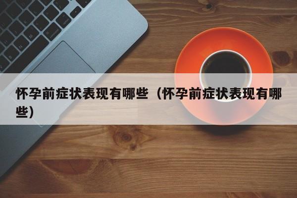 怀孕前症状表现有哪些（怀孕前症状表现有哪些）-第1张图片-鲸幼网