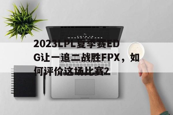 包含2023LPL夏季赛EDG让一追二战胜FPX，如何评价这场比赛？的词条-第1张图片-鲸幼网