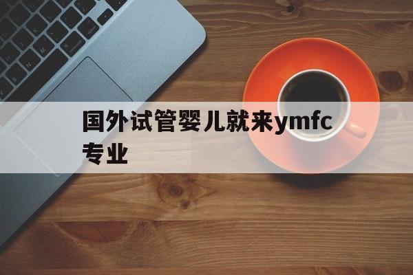国外试管婴儿就来ymfc专业(国外做试管婴儿需要满足什么条件)-第1张图片-鲸幼网